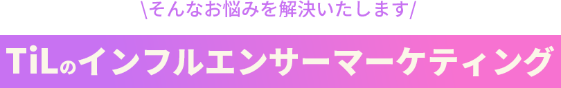 そんなお悩みを解決いたします、TiLのインフルエンサーマーケティング