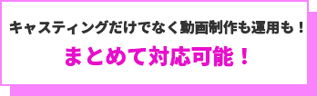 キャスティングだけでなく動画制作も運用も！まとめて対応可能！