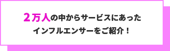 2万人の中からサービスにあったインフルエンサーをご紹介！