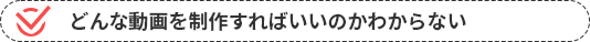 どんな動画を制作すればいいのかわからない