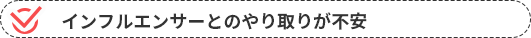 インフルエンサーとのやり取りが不安